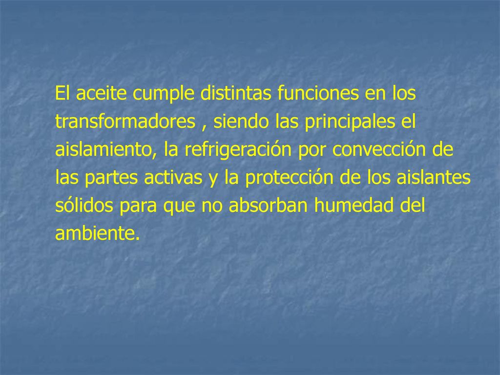 El aceite cumple distintas funciones en los transformadores , siendo las principales el aislamiento, la refrigeración por convección de las partes activas y la protección de los aislantes sólidos para que no absorban humedad del ambiente.