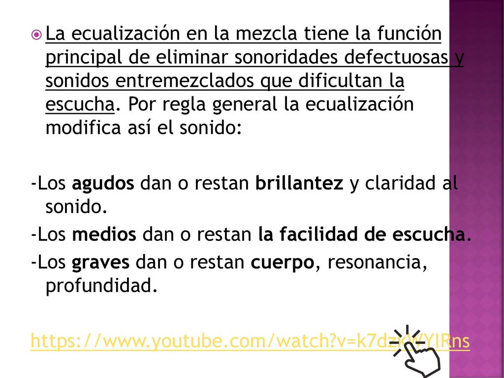 La ecualización en la mezcla tiene la función principal de eliminar sonoridades defectuosas y sonidos entremezclados que dificultan la escucha. Por regla general la ecualización modifica así el sonido: