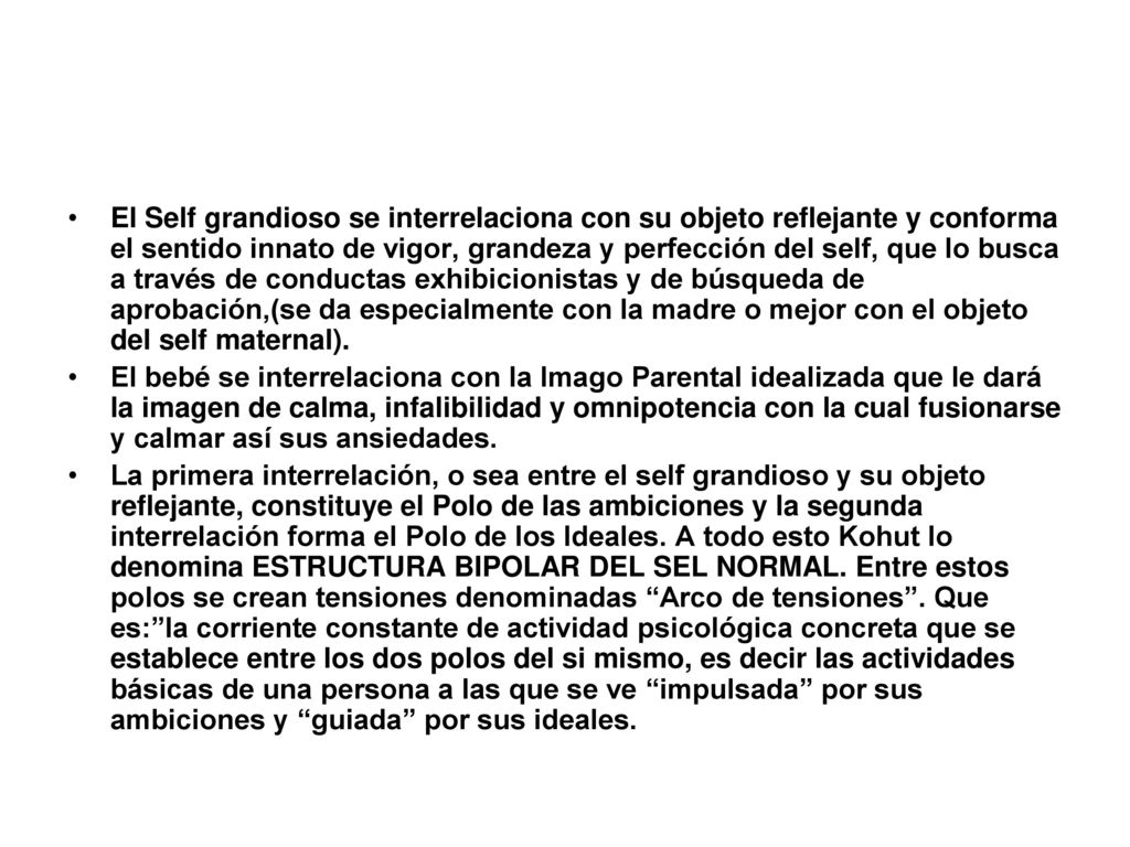 El Self grandioso se interrelaciona con su objeto reflejante y conforma el sentido innato de vigor, grandeza y perfección del self, que lo busca a través de conductas exhibicionistas y de búsqueda de aprobación,(se da especialmente con la madre o mejor con el objeto del self maternal).