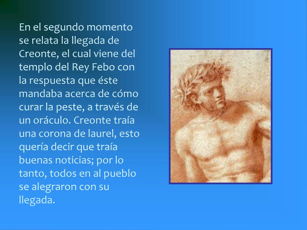 En el segundo momento se relata la llegada de Creonte, el cual viene del templo del Rey Febo con la respuesta que éste mandaba acerca de cómo curar la peste, a través de un oráculo.