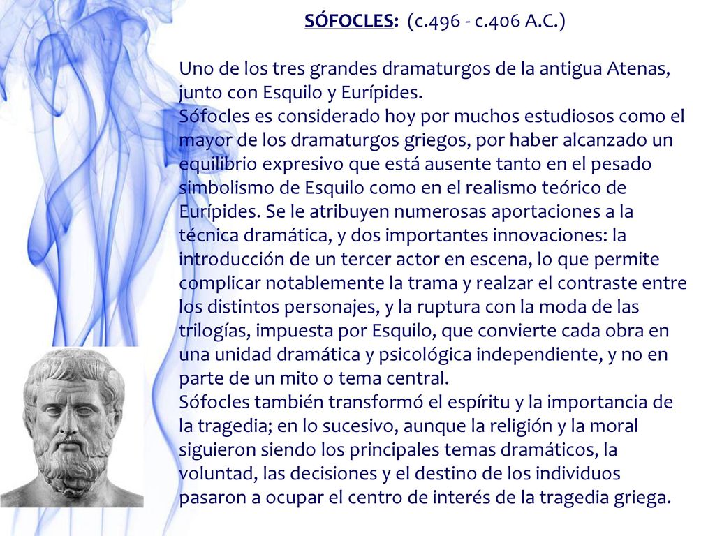 SÓFOCLES: (c c.406 A.C.) Uno de los tres grandes dramaturgos de la antigua Atenas, junto con Esquilo y Eurípides.