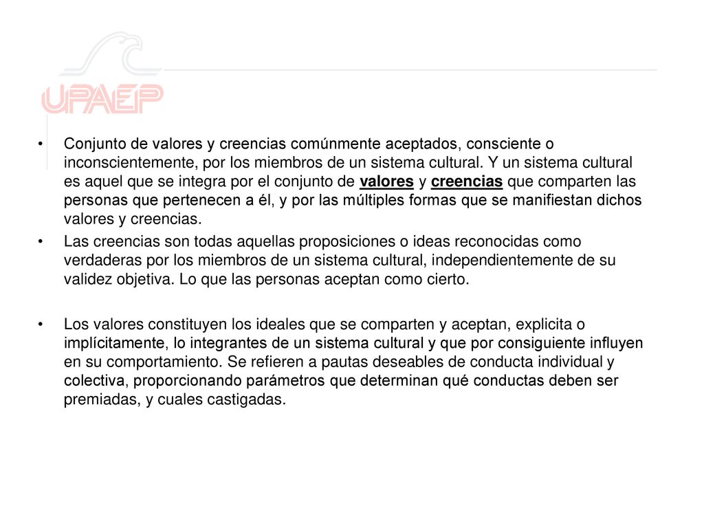 Conjunto de valores y creencias comúnmente aceptados, consciente o inconscientemente, por los miembros de un sistema cultural. Y un sistema cultural es aquel que se integra por el conjunto de valores y creencias que comparten las personas que pertenecen a él, y por las múltiples formas que se manifiestan dichos valores y creencias.