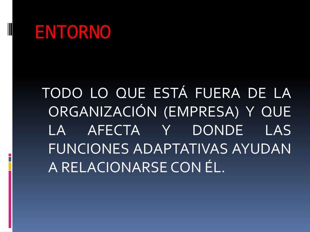 ENTORNO TODO LO QUE ESTÁ FUERA DE LA ORGANIZACIÓN (EMPRESA) Y QUE LA AFECTA Y DONDE LAS FUNCIONES ADAPTATIVAS AYUDAN A RELACIONARSE CON ÉL.