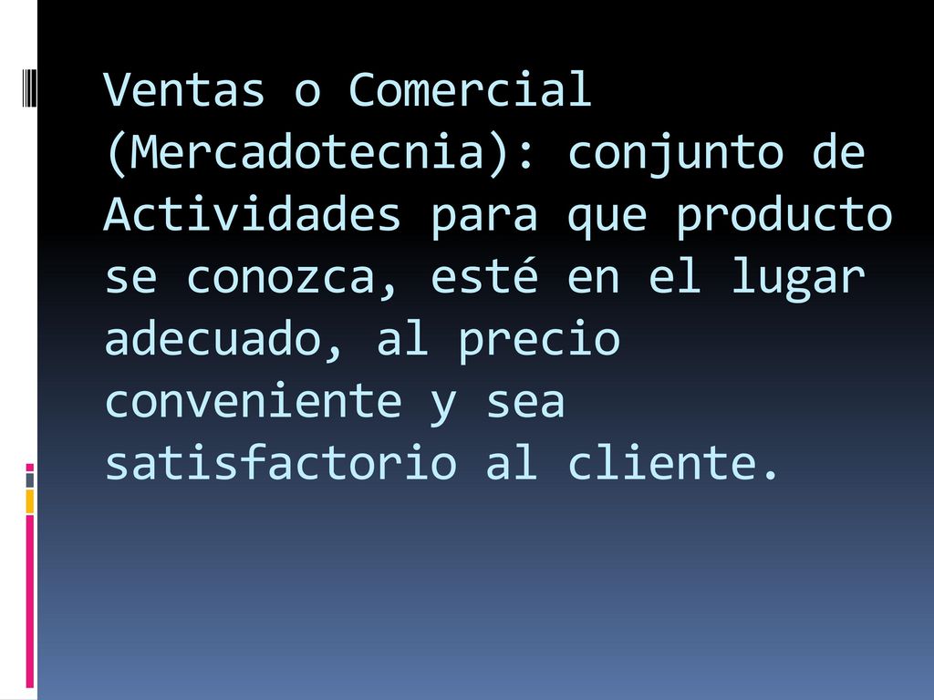 Ventas o Comercial (Mercadotecnia): conjunto de Actividades para que producto se conozca, esté en el lugar adecuado, al precio conveniente y sea satisfactorio al cliente.