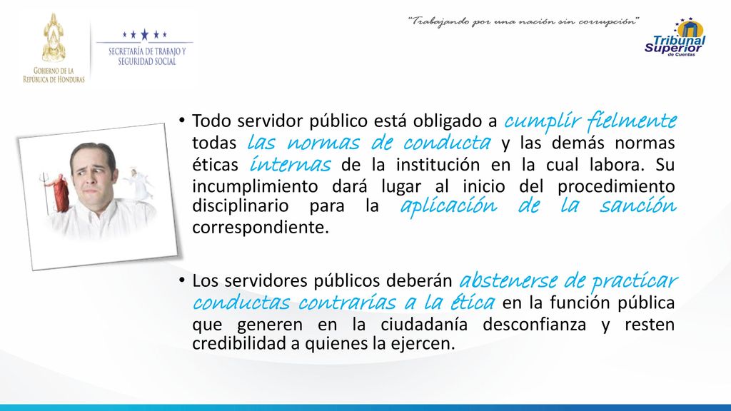 Todo servidor público está obligado a cumplir fielmente todas las normas de conducta y las demás normas éticas internas de la institución en la cual labora. Su incumplimiento dará lugar al inicio del procedimiento disciplinario para la aplicación de la sanción correspondiente.