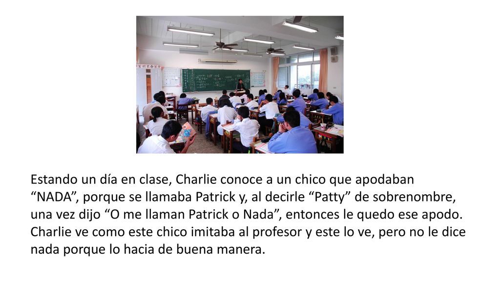 Estando un día en clase, Charlie conoce a un chico que apodaban NADA , porque se llamaba Patrick y, al decirle Patty de sobrenombre, una vez dijo O me llaman Patrick o Nada , entonces le quedo ese apodo.