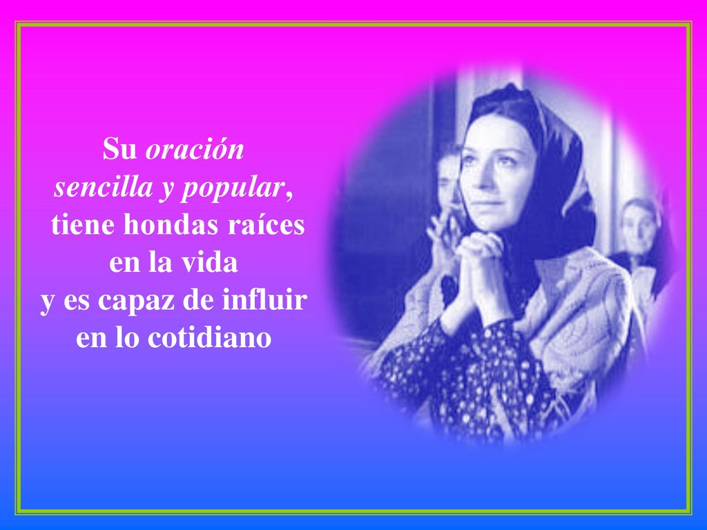 Su oración sencilla y popular, tiene hondas raíces en la vida y es capaz de influir en lo cotidiano