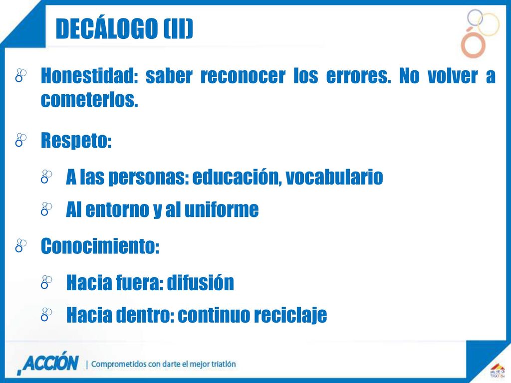 Decálogo (II) Honestidad: saber reconocer los errores. No volver a cometerlos. Respeto: A las personas: educación, vocabulario.