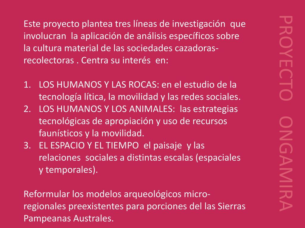 Este proyecto plantea tres líneas de investigación que involucran la aplicación de análisis específicos sobre la cultura material de las sociedades cazadoras-recolectoras . Centra su interés en: