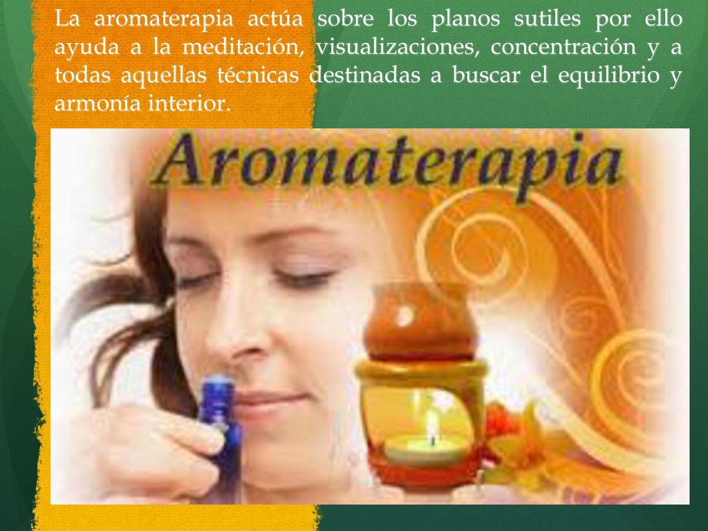La aromaterapia actúa sobre los planos sutiles por ello ayuda a la meditación, visualizaciones, concentración y a todas aquellas técnicas destinadas a buscar el equilibrio y armonía interior.