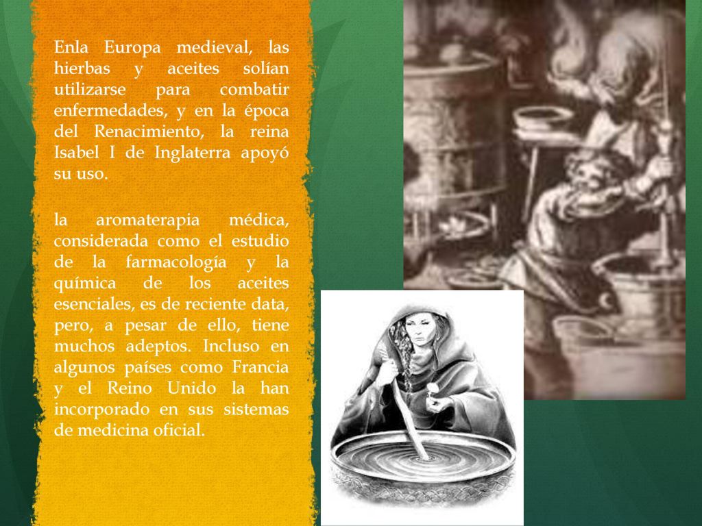 Enla Europa medieval, las hierbas y aceites solían utilizarse para combatir enfermedades, y en la época del Renacimiento, la reina Isabel I de Inglaterra apoyó su uso.