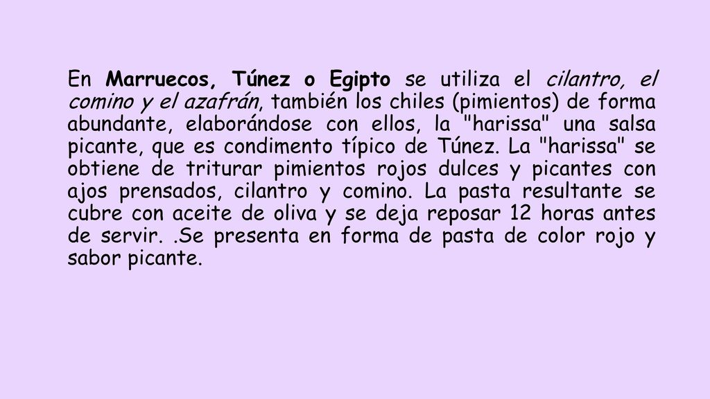 En Marruecos, Túnez o Egipto se utiliza el cilantro, el comino y el azafrán, también los chiles (pimientos) de forma abundante, elaborándose con ellos, la harissa una salsa picante, que es condimento típico de Túnez.