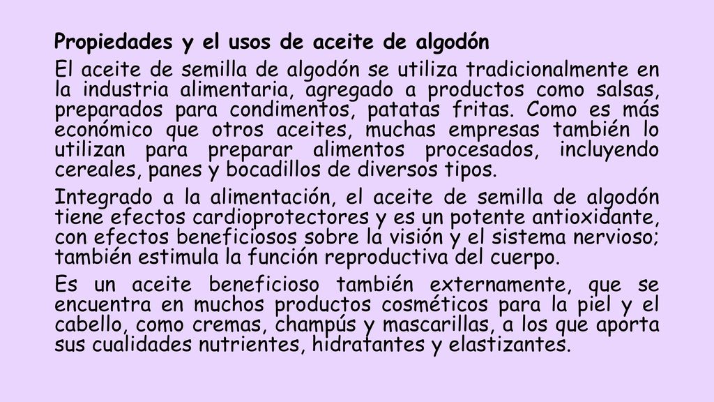 Propiedades y el usos de aceite de algodón El aceite de semilla de algodón se utiliza tradicionalmente en la industria alimentaria, agregado a productos como salsas, preparados para condimentos, patatas fritas.