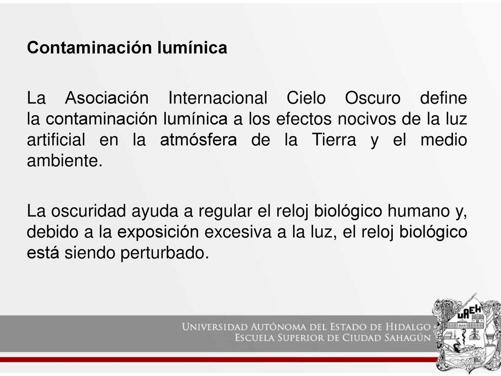 Contaminación lumínica La Asociación Internacional Cielo Oscuro define la contaminación lumínica a los efectos nocivos de la luz artificial en la atmósfera de la Tierra y el medio ambiente.