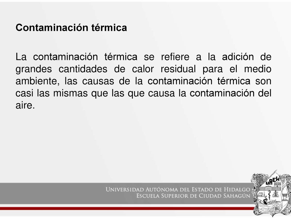 Contaminación térmica La contaminación térmica se refiere a la adición de grandes cantidades de calor residual para el medio ambiente, las causas de la contaminación térmica son casi las mismas que las que causa la contaminación del aire.