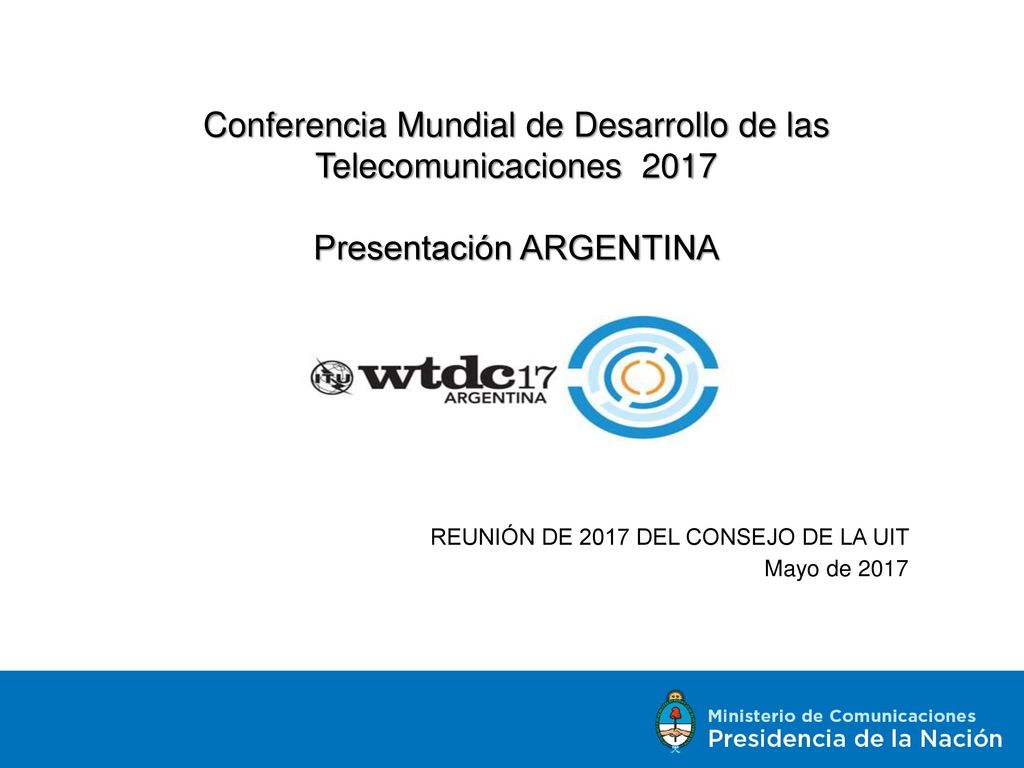 Conferencia Mundial de Desarrollo de las Telecomunicaciones 2017 Presentación ARGENTINA REUNIÓN DE 2017 DEL CONSEJO DE LA UIT Mayo de 2017