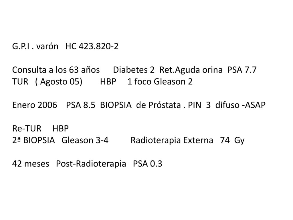 G.P.I . varón HC Consulta a los 63 años Diabetes 2 Ret.Aguda orina PSA 7.7. TUR ( Agosto 05) HBP 1 foco Gleason 2.