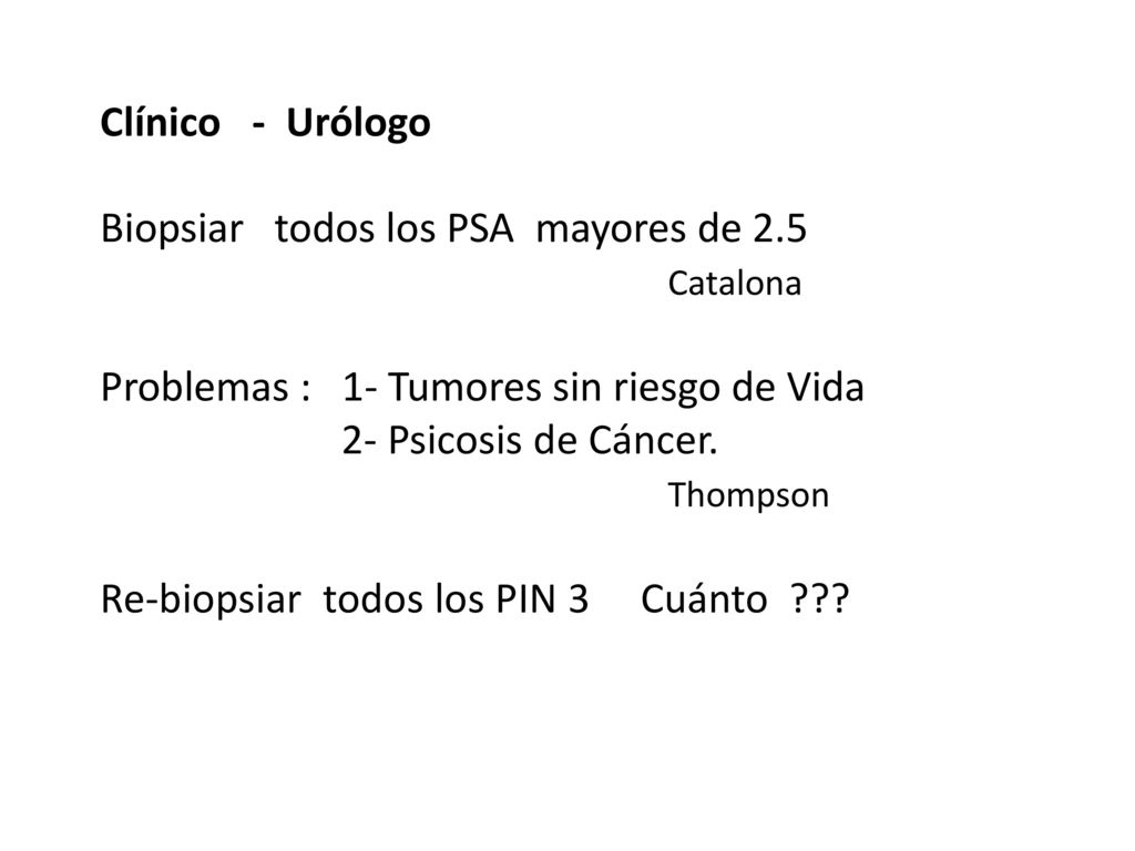 Clínico - Urólogo Biopsiar todos los PSA mayores de 2.5. Catalona. Problemas : 1- Tumores sin riesgo de Vida.