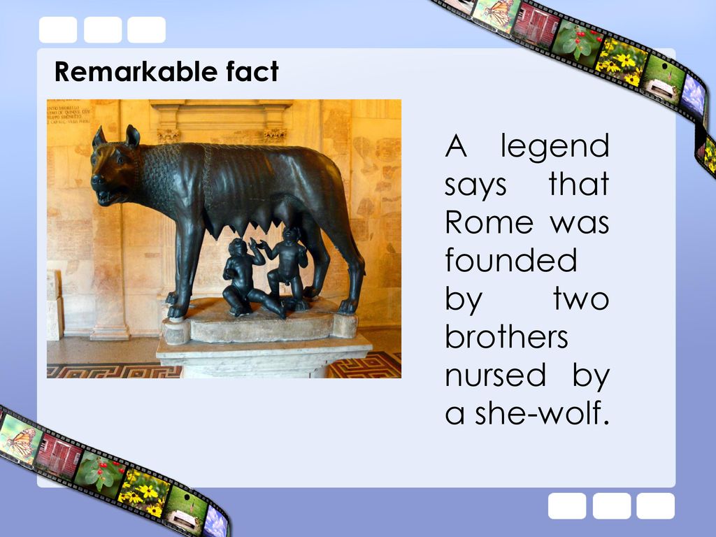 Remarkable fact A legend says that Rome was founded by two brothers nursed by a she-wolf.