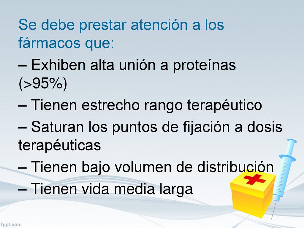 Se debe prestar atención a los fármacos que: – Exhiben alta unión a proteínas (>95%) – Tienen estrecho rango terapéutico – Saturan los puntos de fijación a dosis terapéuticas – Tienen bajo volumen de distribución – Tienen vida media larga