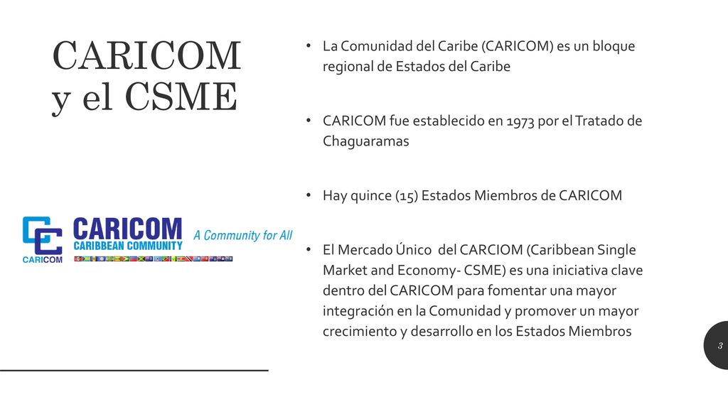 CARICOM y el CSME La Comunidad del Caribe (CARICOM) es un bloque regional de Estados del Caribe.