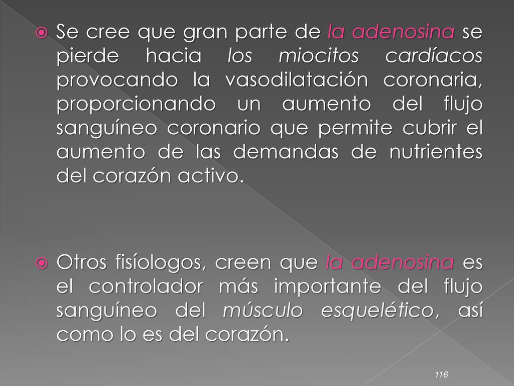 Se cree que gran parte de la adenosina se pierde hacia los miocitos cardíacos provocando la vasodilatación coronaria, proporcionando un aumento del flujo sanguíneo coronario que permite cubrir el aumento de las demandas de nutrientes del corazón activo.