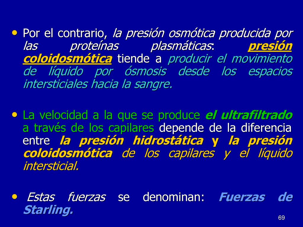 Por el contrario, la presión osmótica producida por las proteínas plasmáticas: presión coloidosmótica tiende a producir el movimiento de líquido por ósmosis desde los espacios intersticiales hacia la sangre.