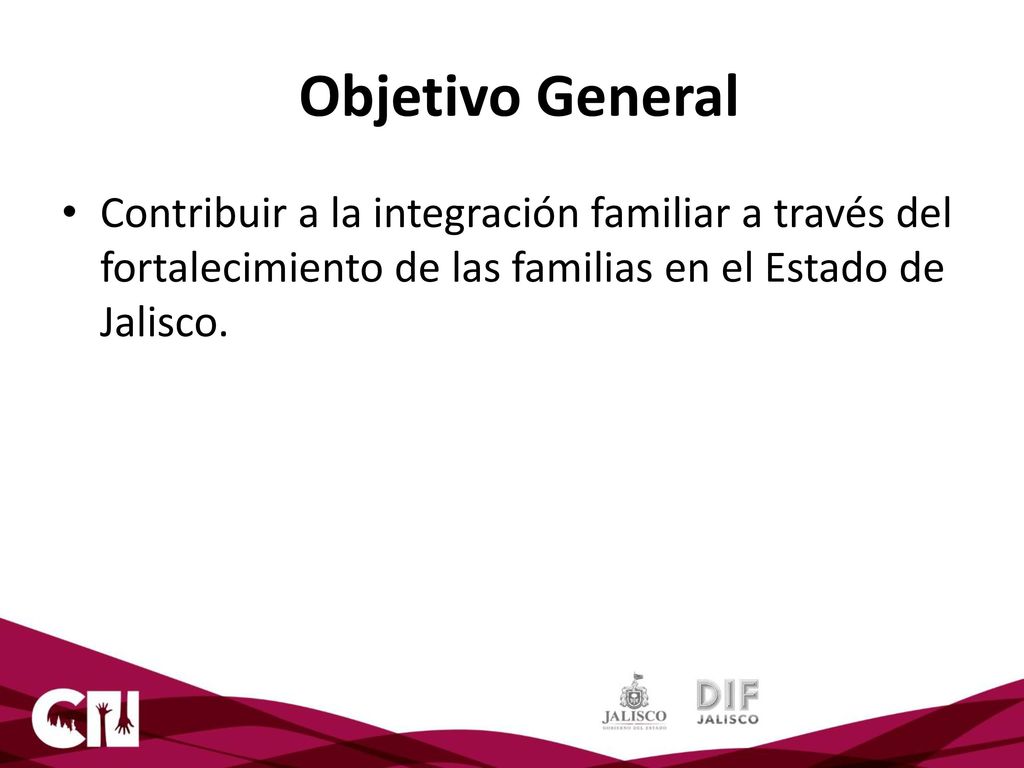 Objetivo General Contribuir a la integración familiar a través del fortalecimiento de las familias en el Estado de Jalisco.
