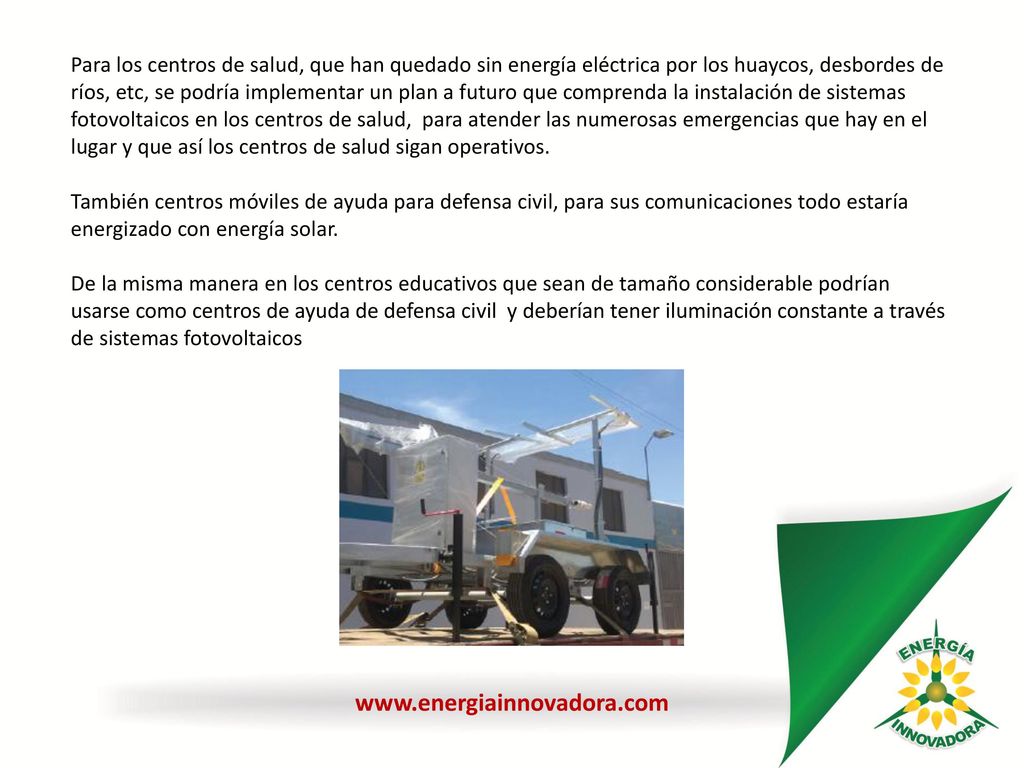 Para los centros de salud, que han quedado sin energía eléctrica por los huaycos, desbordes de ríos, etc, se podría implementar un plan a futuro que comprenda la instalación de sistemas fotovoltaicos en los centros de salud, para atender las numerosas emergencias que hay en el lugar y que así los centros de salud sigan operativos.
