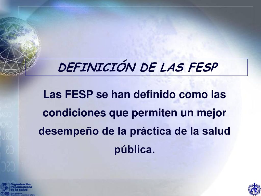 DEFINICIÓN DE LAS FESP Las FESP se han definido como las condiciones que permiten un mejor desempeño de la práctica de la salud pública.