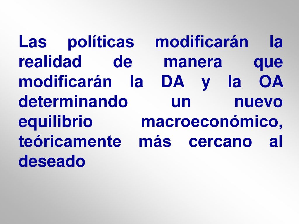 Las políticas modificarán la realidad de manera que modificarán la DA y la OA determinando un nuevo equilibrio macroeconómico, teóricamente más cercano al deseado