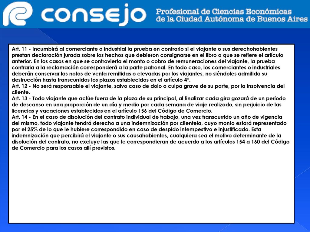 Art Incumbirá al comerciante o industrial la prueba en contrario si el viajante o sus derechohabientes prestan declaración jurada sobre los hechos que debieron consignarse en el libro a que se refiere el artículo anterior. En los casos en que se controvierta el monto o cobro de remuneraciones del viajante, la prueba contraria a la reclamación corresponderá a la parte patronal. En todo caso, los comerciantes o industriales deberán conservar las notas de venta remitidas o elevadas por los viajantes, no siéndoles admitida su destrucción hasta transcurridos los plazos establecidos en el artículo 4°.