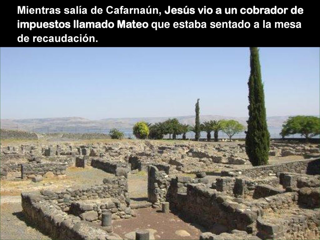 Mientras salía de Cafarnaún, Jesús vio a un cobrador de impuestos llamado Mateo que estaba sentado a la mesa de recaudación.