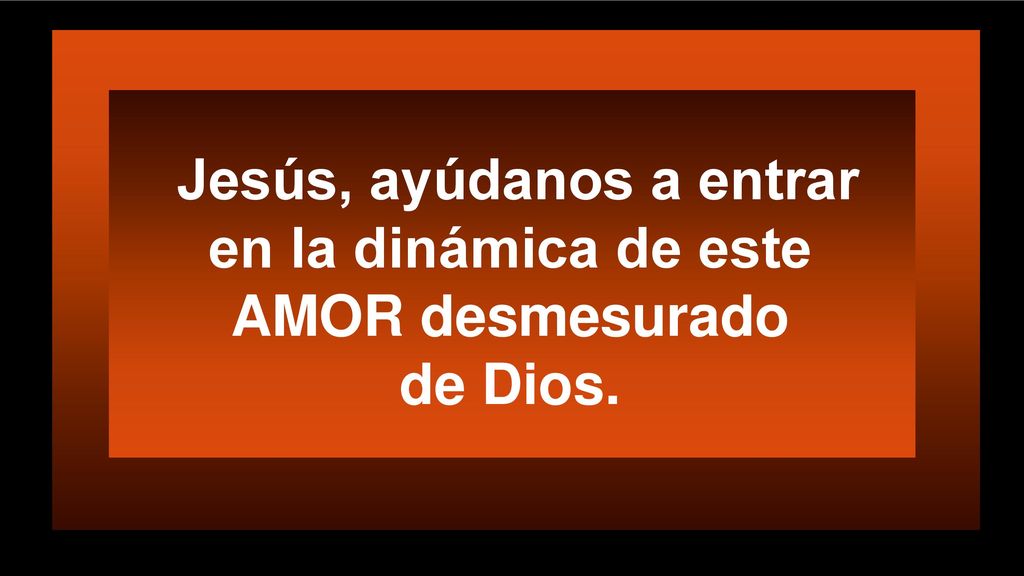 Jesús, ayúdanos a entrar en la dinámica de este AMOR desmesurado de Dios.