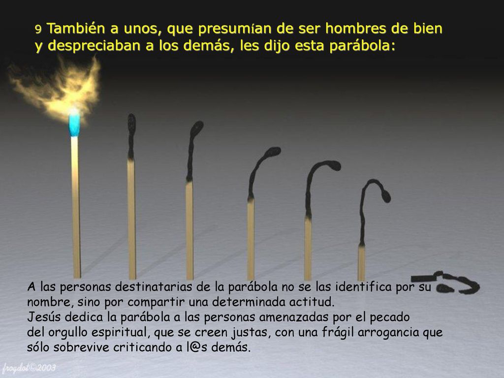 9 También a unos, que presumían de ser hombres de bien y despreciaban a los demás, les dijo esta parábola: