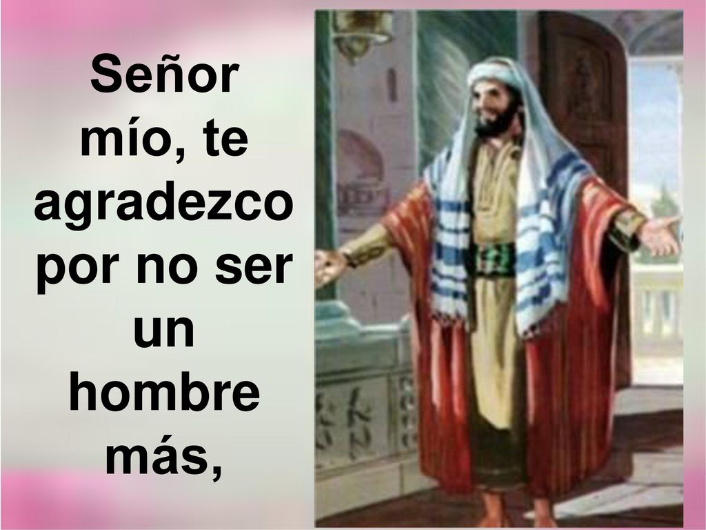 Señor mío, te agradezco por no ser un hombre más,