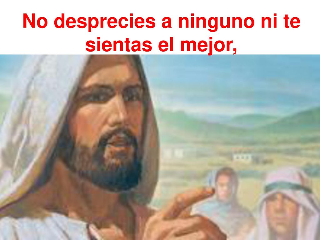 No desprecies a ninguno ni te sientas el mejor,
