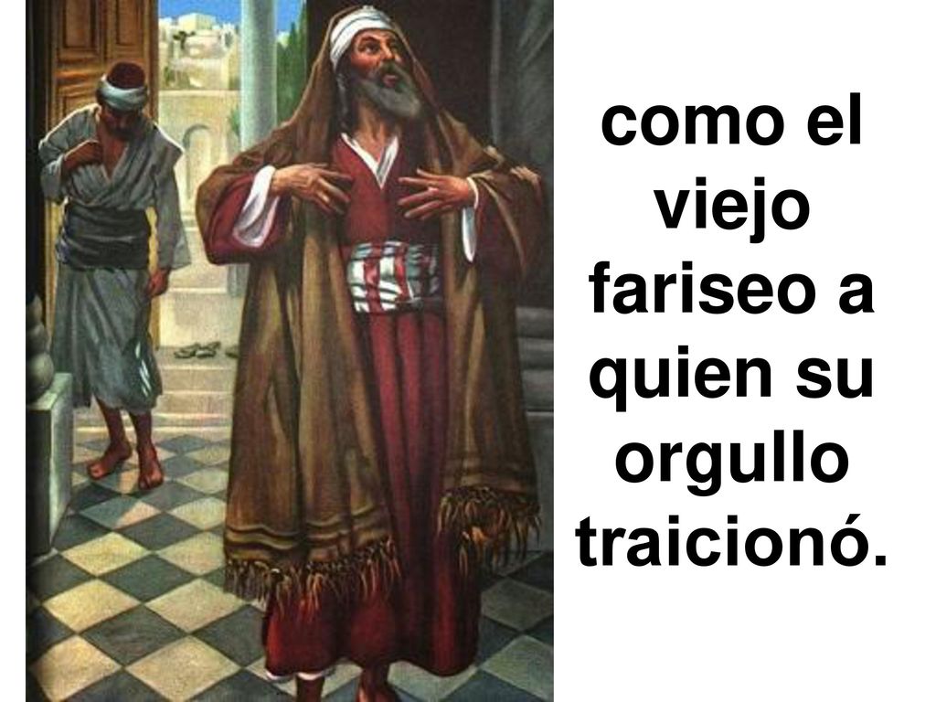 como el viejo fariseo a quien su orgullo traicionó.