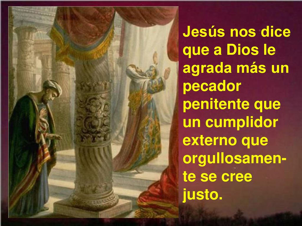 Jesús nos dice que a Dios le agrada más un pecador penitente que un cumplidor externo que orgullosamen-te se cree justo.