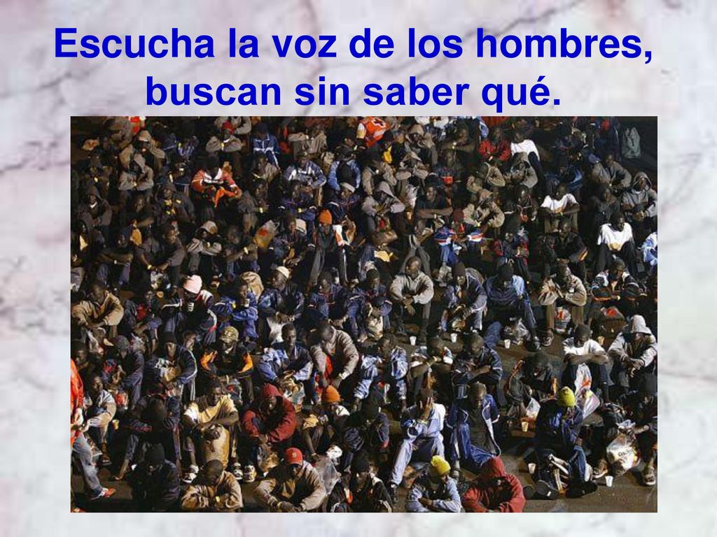 Escucha la voz de los hombres, buscan sin saber qué.