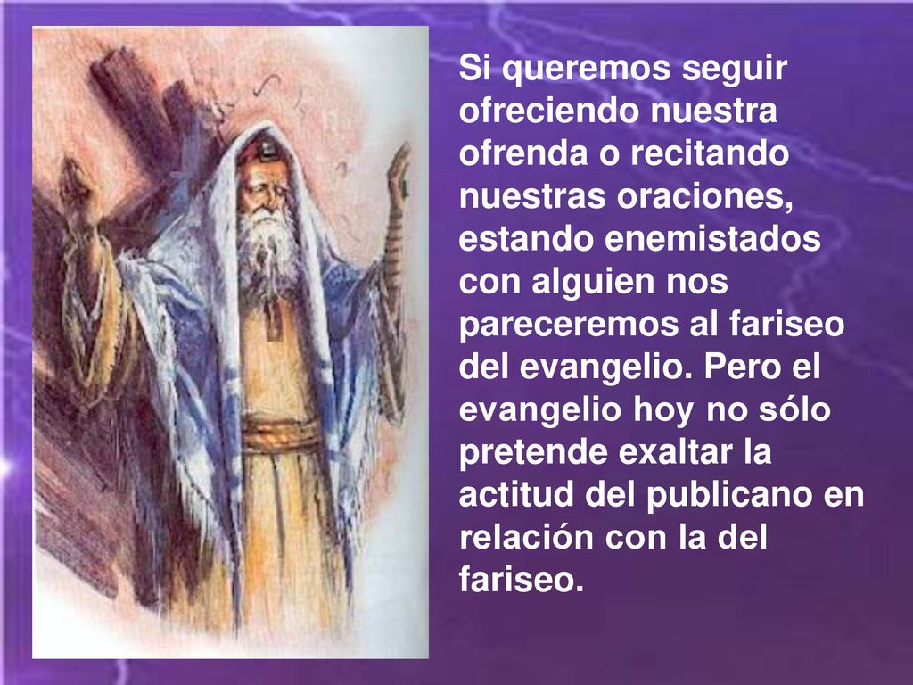 Si queremos seguir ofreciendo nuestra ofrenda o recitando nuestras oraciones, estando enemistados con alguien nos pareceremos al fariseo del evangelio.