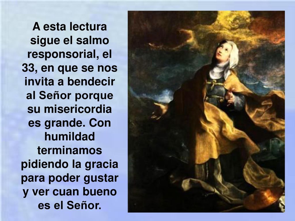 A esta lectura sigue el salmo responsorial, el 33, en que se nos invita a bendecir al Señor porque su misericordia es grande.