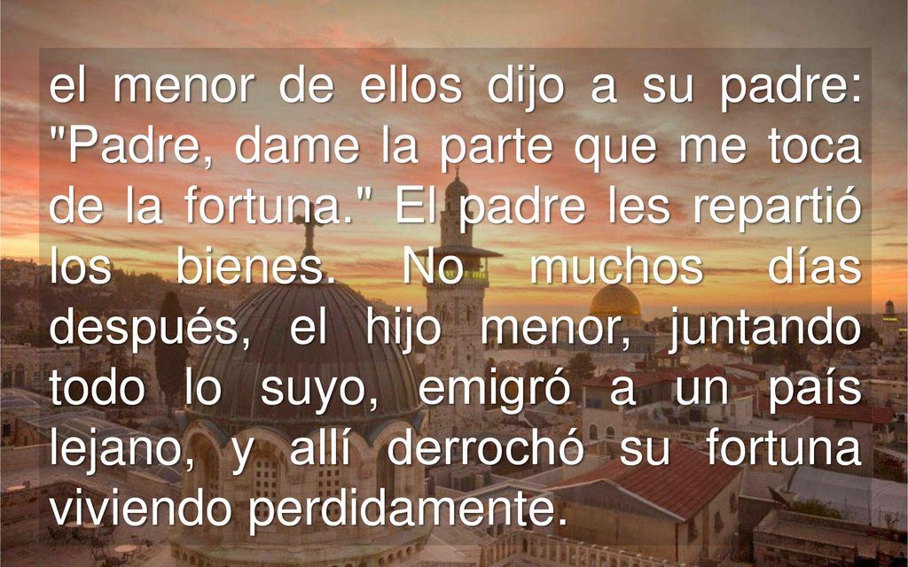 el menor de ellos dijo a su padre: Padre, dame la parte que me toca de la fortuna. El padre les repartió los bienes.