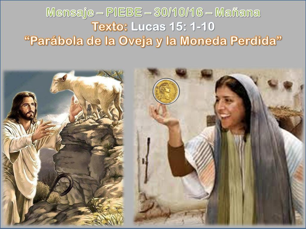 Mensaje – PIEBE – 30/10/16 – Mañana Texto: Lucas 15: 1-10 Parábola de la Oveja y la Moneda Perdida