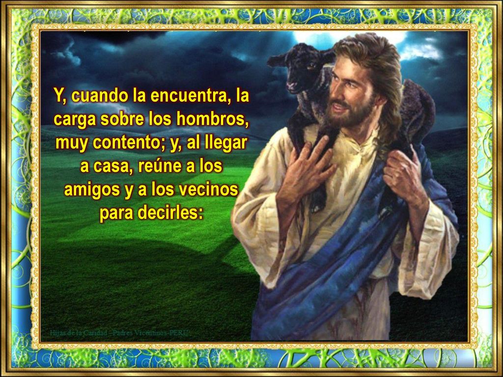 Y, cuando la encuentra, la carga sobre los hombros, muy contento; y, al llegar a casa, reúne a los amigos y a los vecinos para decirles: