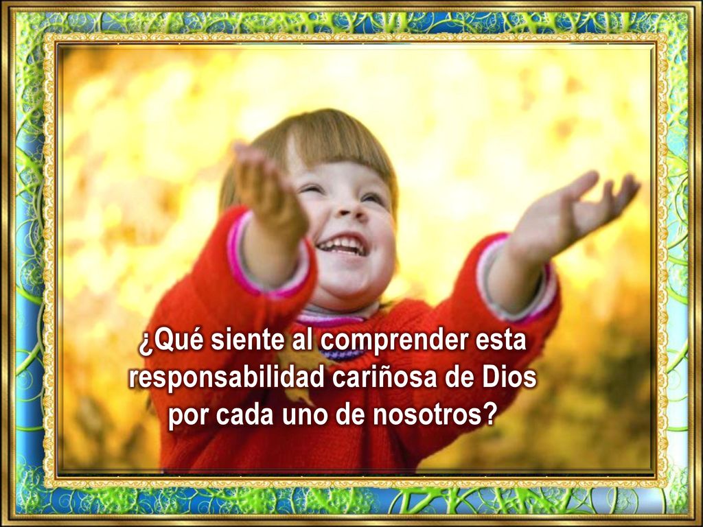 ¿Qué siente al comprender esta responsabilidad cariñosa de Dios por cada uno de nosotros