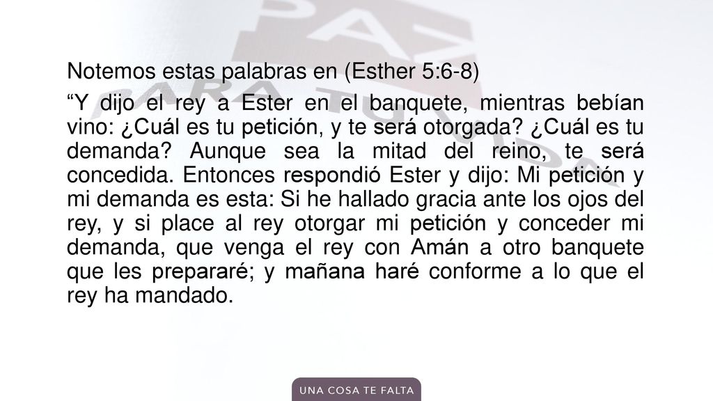 Notemos estas palabras en (Esther 5:6-8) Y dijo el rey a Ester en el banquete, mientras bebían vino: ¿Cuál es tu petición, y te será otorgada.