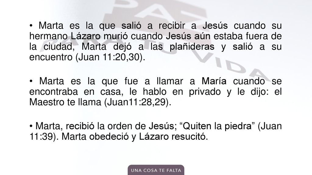 • Marta es la que salió a recibir a Jesús cuando su hermano Lázaro murió cuando Jesús aún estaba fuera de la ciudad, Marta dejó a las plañideras y salió a su encuentro (Juan 11:20,30).