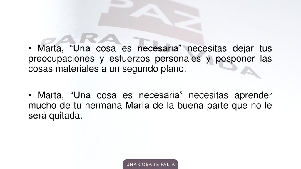 • Marta, Una cosa es necesaria necesitas dejar tus preocupaciones y esfuerzos personales y posponer las cosas materiales a un segundo plano.