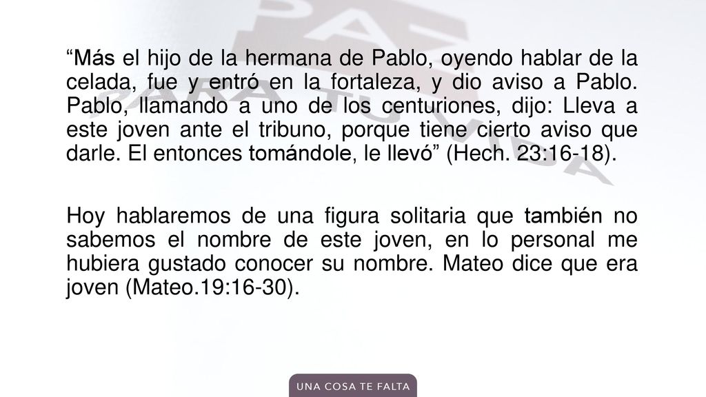 Más el hijo de la hermana de Pablo, oyendo hablar de la celada, fue y entró en la fortaleza, y dio aviso a Pablo.